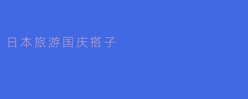 寻找日本旅游搭子:国庆假期的完美选择