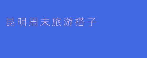 ### 昆明周末旅游搭子的完美选择