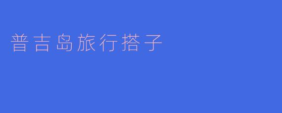 与“搭子”共游普吉岛，享受不一样的旅程