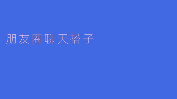 朋友圈聊天搭子的魅力与价值