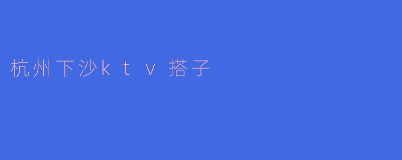 杭州下沙的KTV搭子有哪些推荐？****