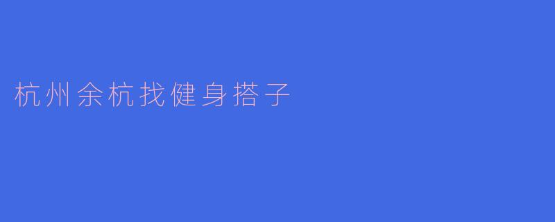 ### 在杭州余杭寻觅健身搭子,开启健康生活新篇章