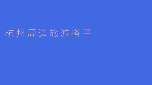 ### 杭州周边旅游搭子:一起探索美丽的江南风光