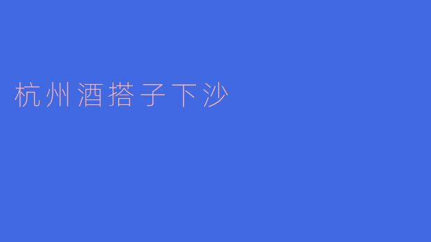 杭州酒搭子下沙的特点是什么？**  **