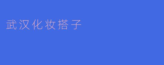 武汉化妆搭子:寻找你身边的美丽伙伴