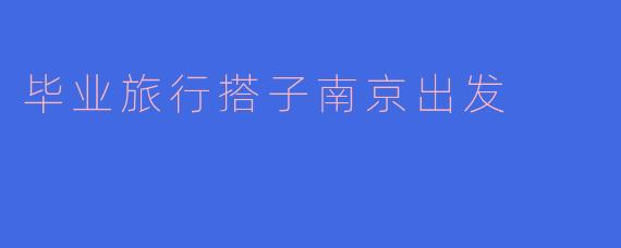 毕业旅行搭子南京出发