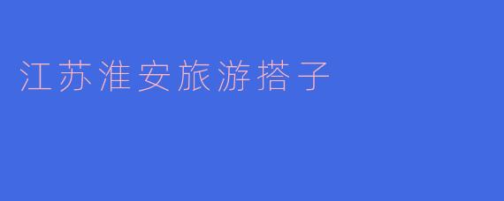 江苏淮安有哪些值得推荐的旅游景点和活动？