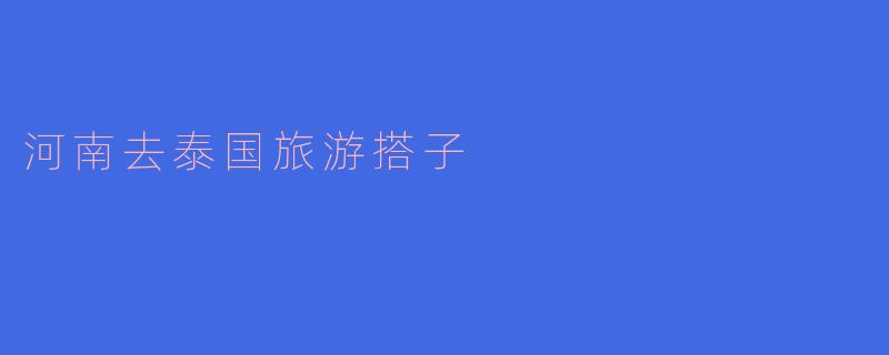 河南到泰国旅游的完美搭子:一起开启异国之旅