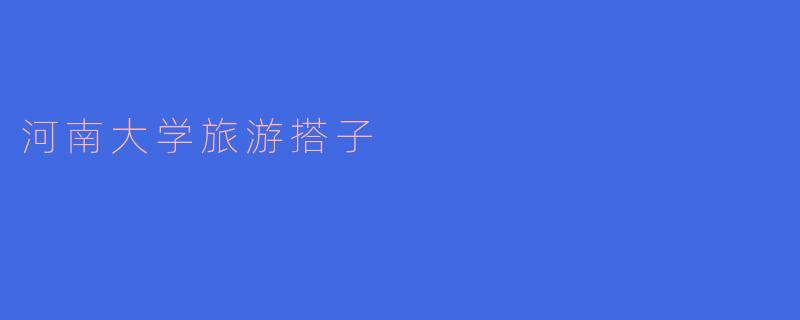 寻找河南大学的旅游搭子:一起探索美丽的旅程