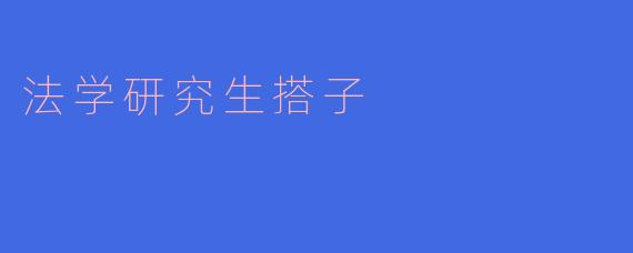 法学研究生搭子应该具备哪些素质和能力？