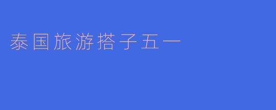 五一假期,寻找泰国旅游搭子,共享异国风情