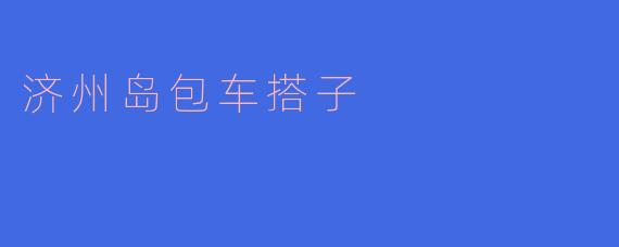 ### 畅游济州岛：完美的包车搭子体验