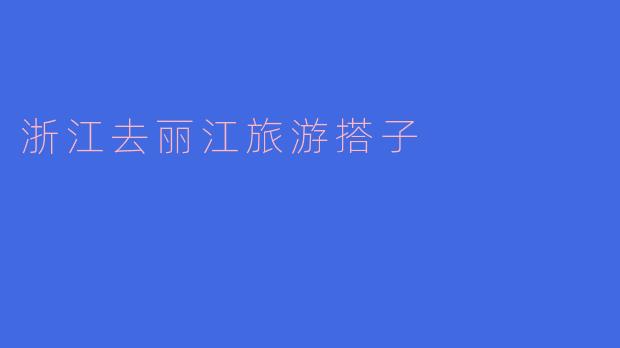 相约丽江：浙江朋友的旅行搭子推荐
