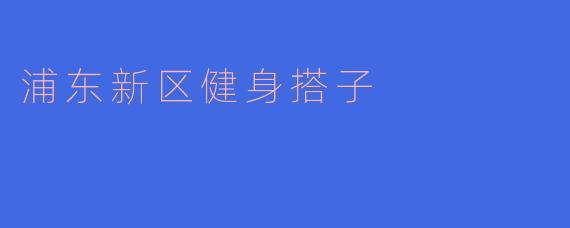 浦东新区有没有什么地方可以找到健身搭子一起锻炼？****