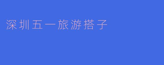 深圳五一旅游搭子