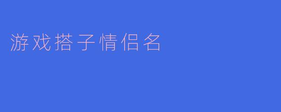 你觉得哪些情侣名适合游戏搭子呢?