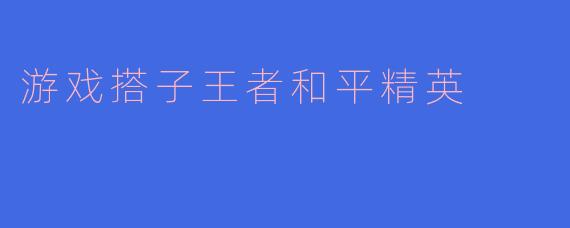 什么是“游戏搭子王者和平精英”？  