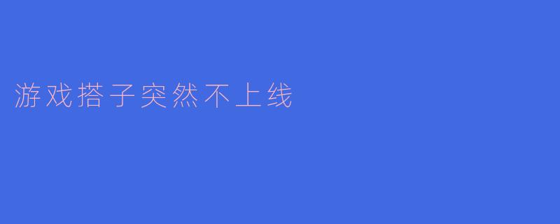 我的游戏搭子突然不上线了,是不是出什么事了?