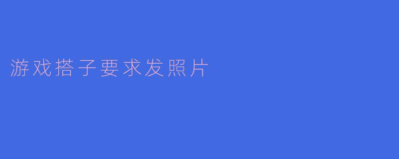 游戏搭子要求发照片
