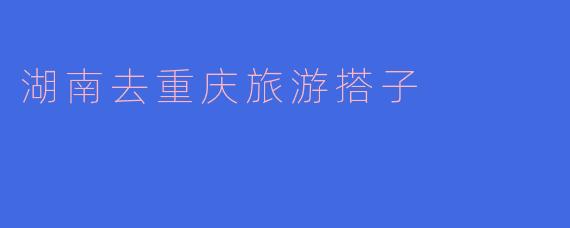 湖南去重庆旅游搭子