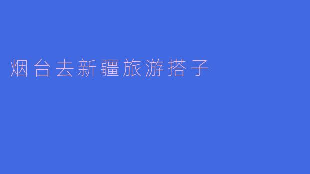烟台去新疆旅游搭子