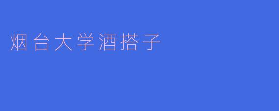 烟台大学的“酒搭子”是什么?