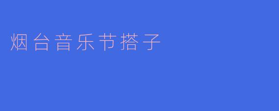 烟台音乐节搭子:汇聚梦想与激情的乐园