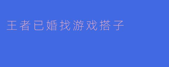 ### 王者已婚，如何找到理想游戏搭子？