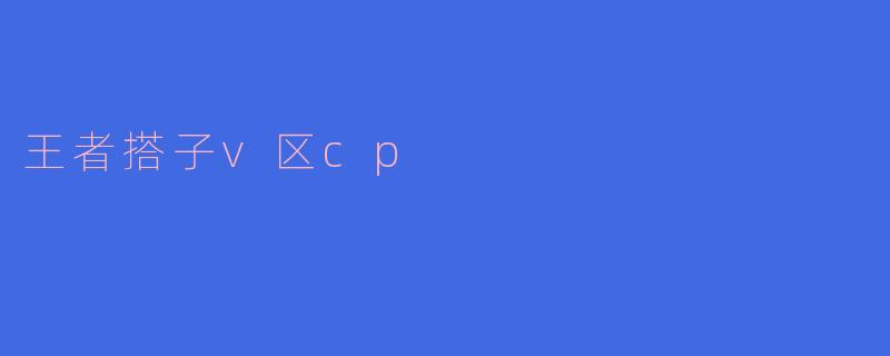 探索“王者搭子V区CP”的魅力与热潮
