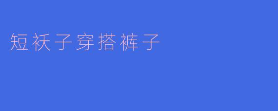 短袄子搭配裤子的时尚秘诀