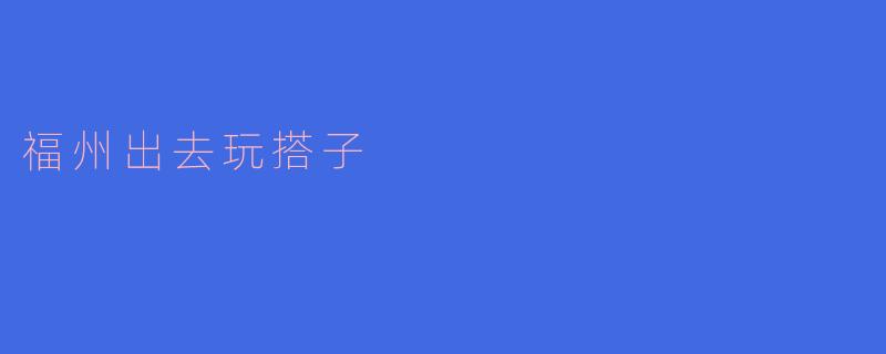 福州有什么好玩的地方推荐吗?****