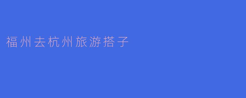 ### 福州到杭州的美丽旅途——寻找志同道合的搭子