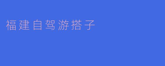 ### 探索福建之美:自驾游搭子的完美选择