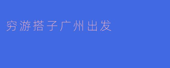### 穷游搭子:广州出发,畅游无限可能