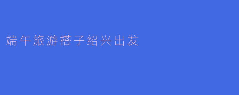 端午旅游搭子绍兴出发