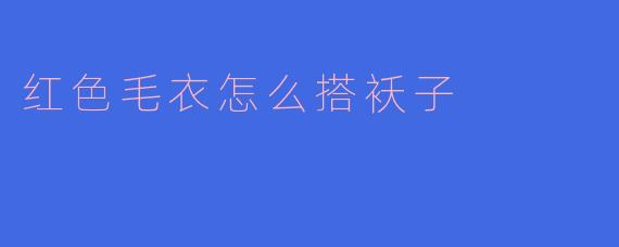 红色毛衣怎么搭袄子