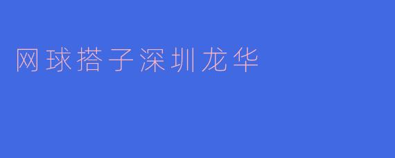 深圳龙华的网球搭子活动是怎样的?**