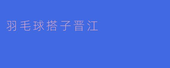 ### 羽毛球搭子晋江：激情挥拍，友谊无界