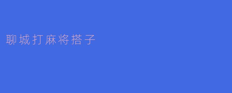 聊城打麻将搭子的乐趣与社交