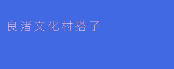 良渚文化村搭子是什么?**