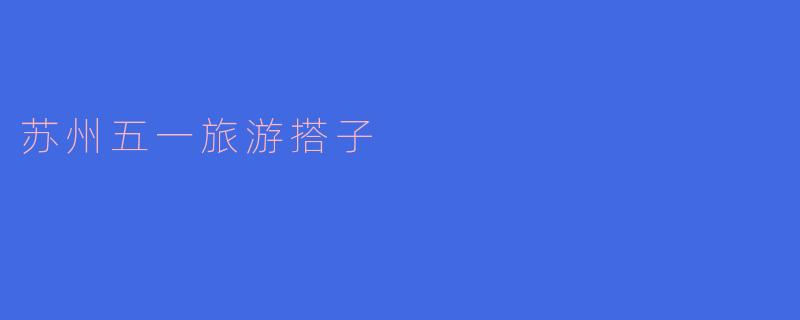 苏州五一旅游搭子