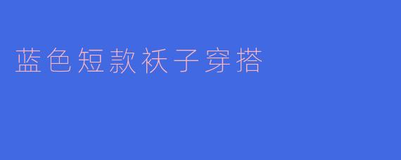 如何搭配蓝色短款袄子呢?****