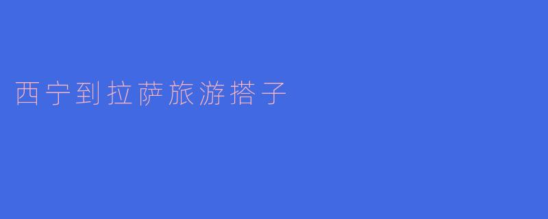 西宁到拉萨旅游搭子