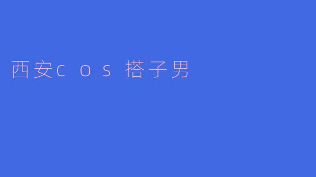 西安的cos搭子男有什么特别之处吸引人?
