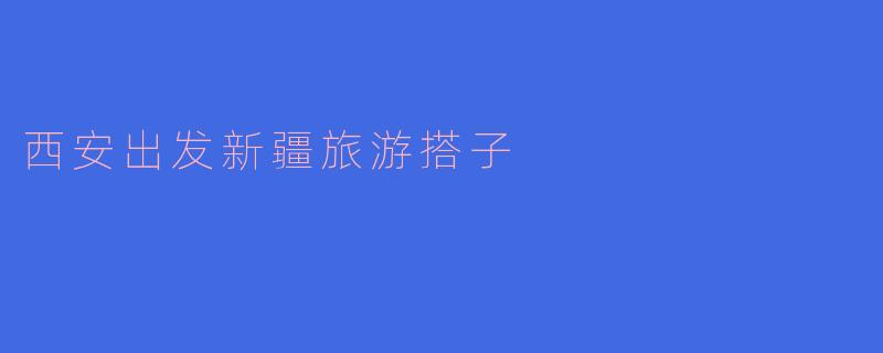 ### 西安出发新疆旅游搭子,开启你的新疆之旅