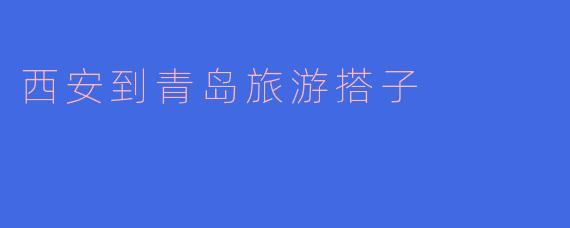 ### 西安到青岛旅游搭子，开启海滨之旅的完美搭档