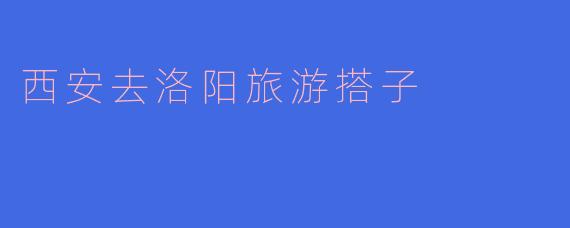 西安去洛阳旅游搭子