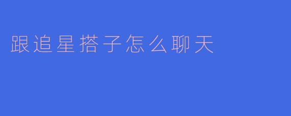 跟追星搭子怎么聊天
