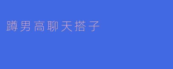 蹲男高聊天搭子是指什么？****