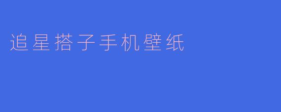 追星搭子的手机壁纸:为追梦加油的贴心选择